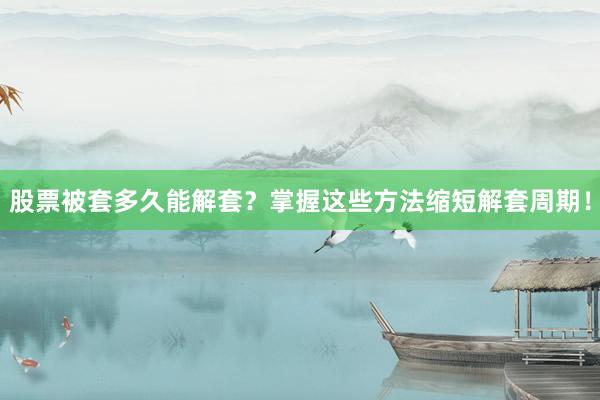 股票被套多久能解套？掌握这些方法缩短解套周期！