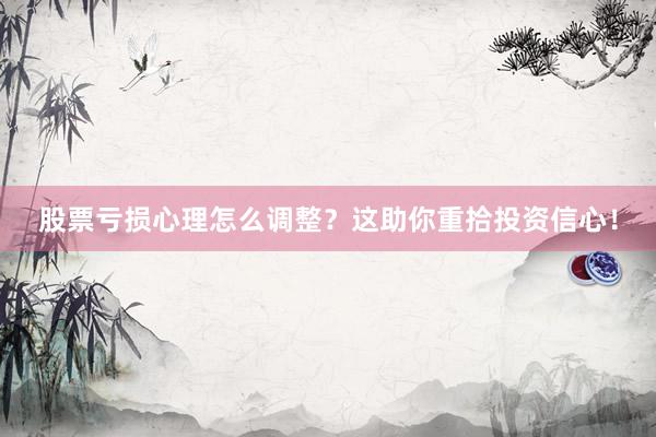 股票亏损心理怎么调整？这助你重拾投资信心！
