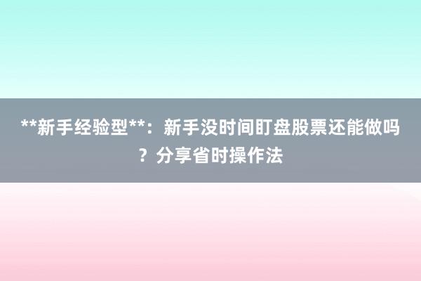 **新手经验型**：新手没时间盯盘股票还能做吗？分享省时操作法