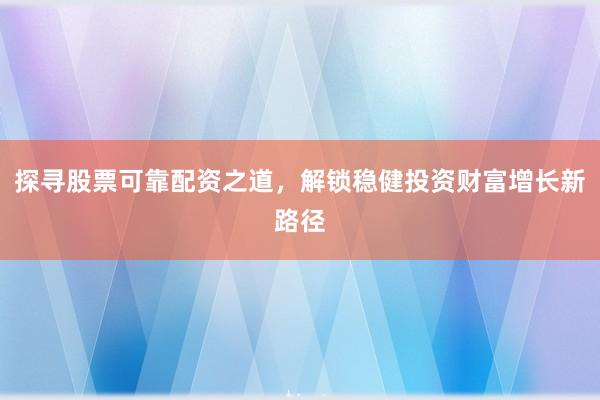 探寻股票可靠配资之道，解锁稳健投资财富增长新路径