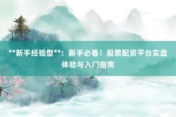 **新手经验型**：新手必看！股票配资平台实盘体验与入门指南