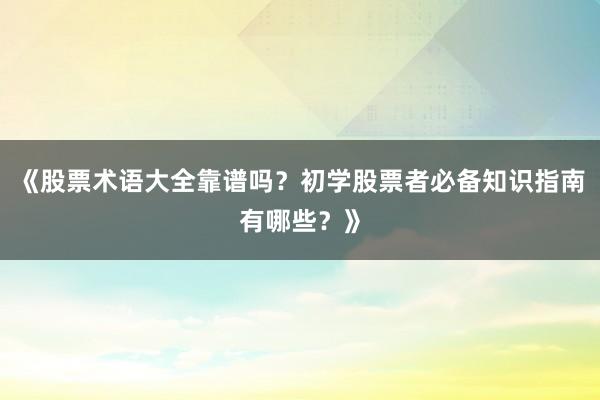 《股票术语大全靠谱吗？初学股票者必备知识指南有哪些？》