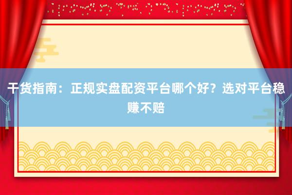 干货指南：正规实盘配资平台哪个好？选对平台稳赚不赔