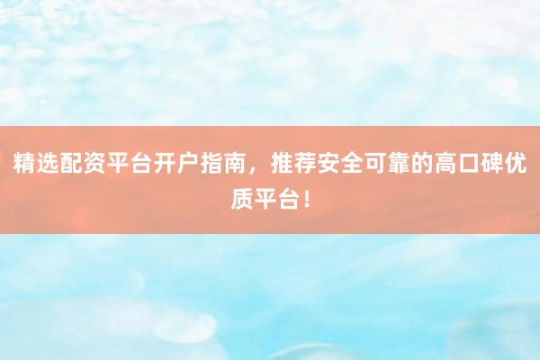 精选配资平台开户指南，推荐安全可靠的高口碑优质平台！