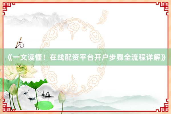 《一文读懂！在线配资平台开户步骤全流程详解》