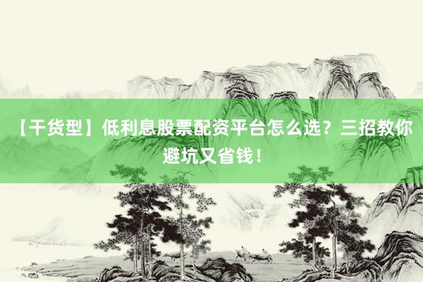 【干货型】低利息股票配资平台怎么选？三招教你避坑又省钱！