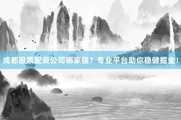 成都股票配资公司哪家强？专业平台助你稳健掘金！