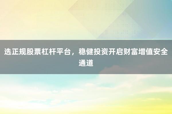 选正规股票杠杆平台，稳健投资开启财富增值安全通道