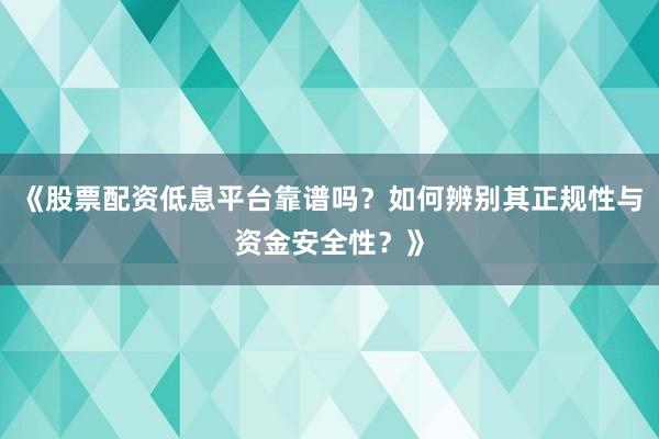 《股票配资低息平台靠谱吗？如何辨别其正规性与资金安全性？》