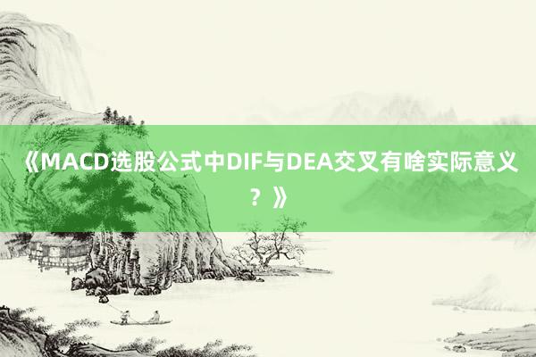《MACD选股公式中DIF与DEA交叉有啥实际意义？》