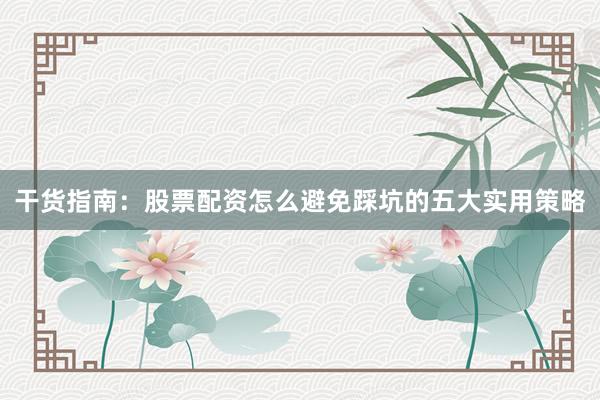 干货指南：股票配资怎么避免踩坑的五大实用策略