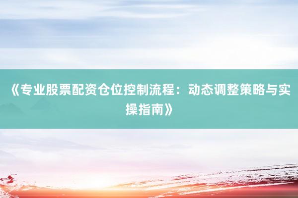《专业股票配资仓位控制流程：动态调整策略与实操指南》