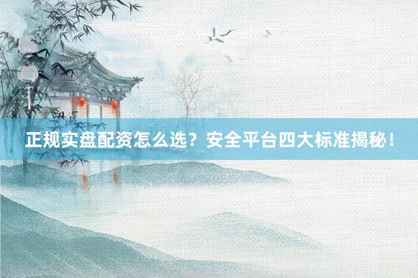正规实盘配资怎么选？安全平台四大标准揭秘！