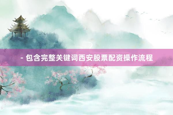 - 包含完整关键词西安股票配资操作流程