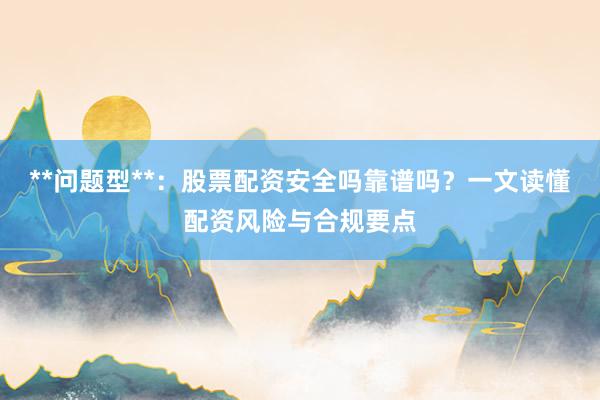 **问题型**：股票配资安全吗靠谱吗？一文读懂配资风险与合规要点