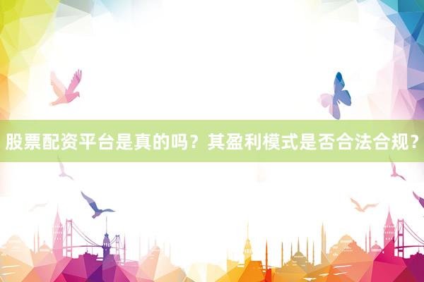 股票配资平台是真的吗？其盈利模式是否合法合规？