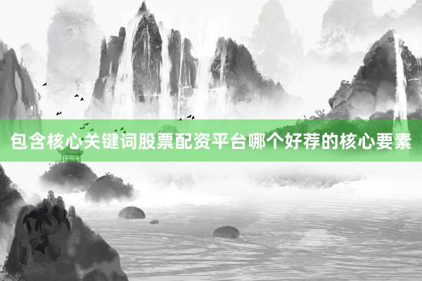 包含核心关键词股票配资平台哪个好荐的核心要素