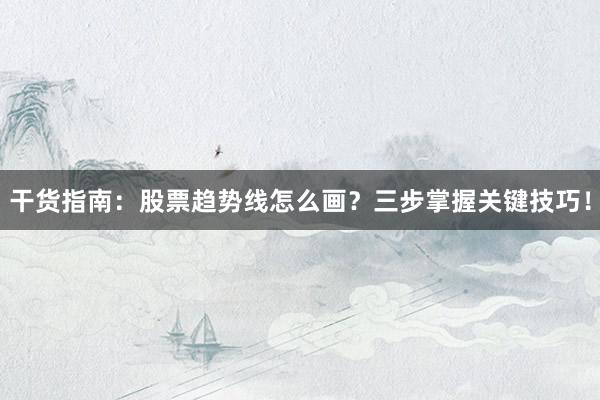 干货指南：股票趋势线怎么画？三步掌握关键技巧！