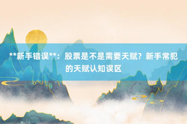 **新手错误**：股票是不是需要天赋？新手常犯的天赋认知误区