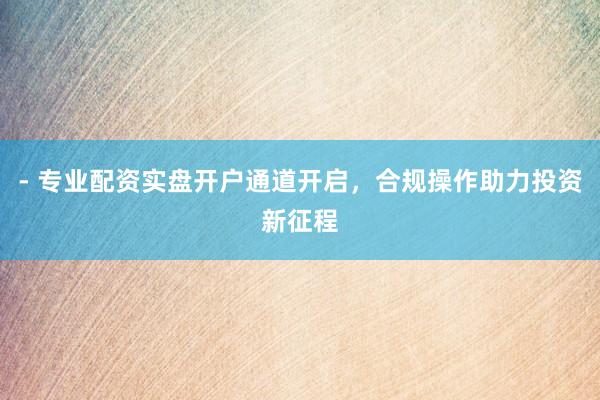 - 专业配资实盘开户通道开启，合规操作助力投资新征程