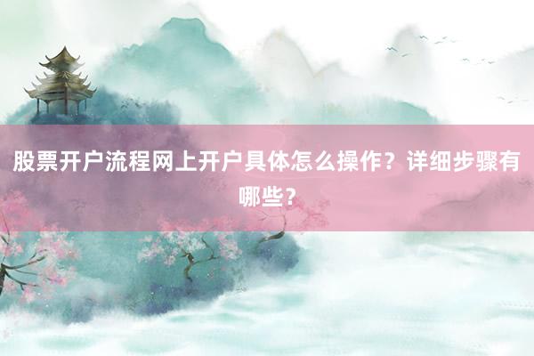 股票开户流程网上开户具体怎么操作？详细步骤有哪些？