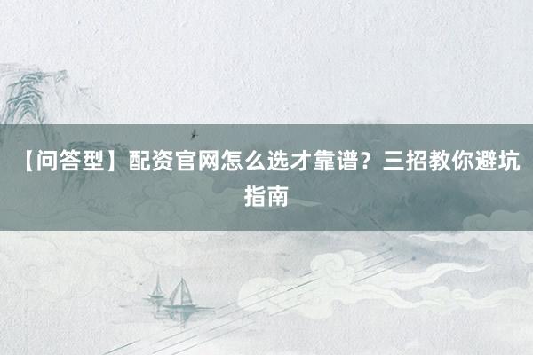 【问答型】配资官网怎么选才靠谱？三招教你避坑指南