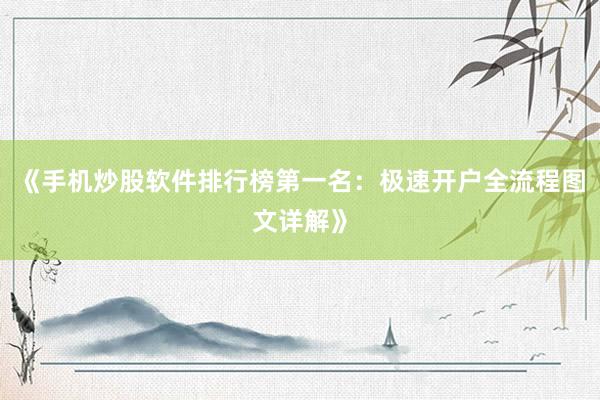 《手机炒股软件排行榜第一名：极速开户全流程图文详解》