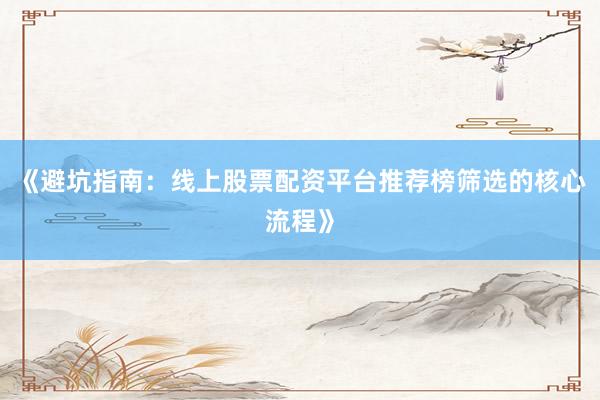 《避坑指南：线上股票配资平台推荐榜筛选的核心流程》