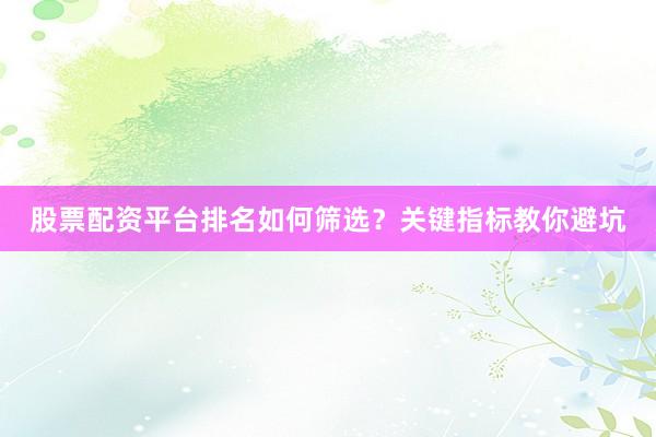 股票配资平台排名如何筛选？关键指标教你避坑