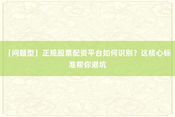 【问题型】正规股票配资平台如何识别？这核心标准帮你避坑