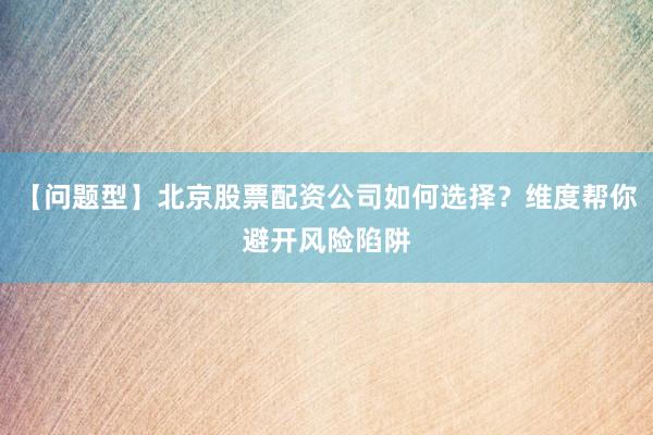 【问题型】北京股票配资公司如何选择？维度帮你避开风险陷阱