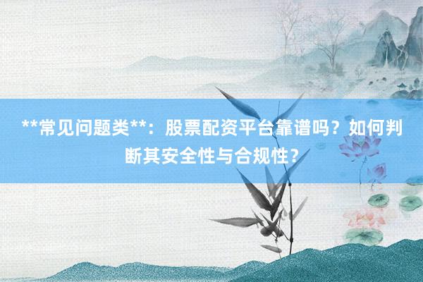 **常见问题类**：股票配资平台靠谱吗？如何判断其安全性与合规性？