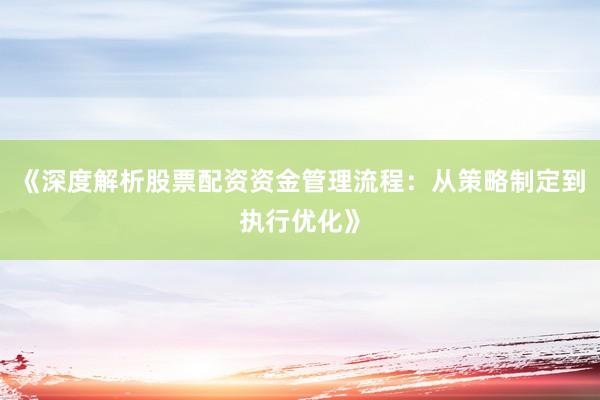《深度解析股票配资资金管理流程：从策略制定到执行优化》