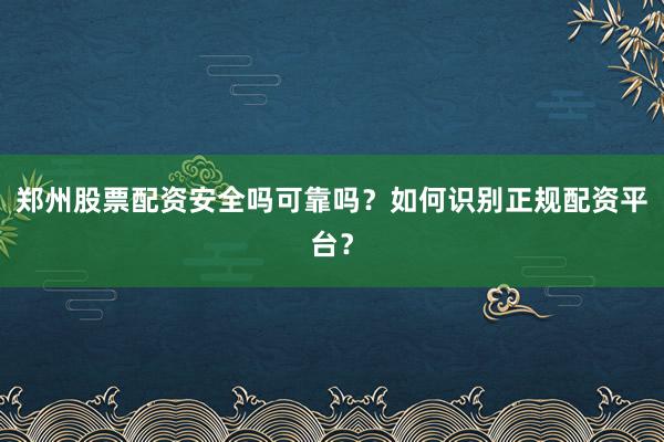 郑州股票配资安全吗可靠吗？如何识别正规配资平台？