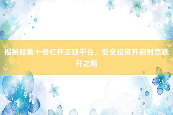 揭秘股票十倍杠杆正规平台，安全投资开启财富跃升之路