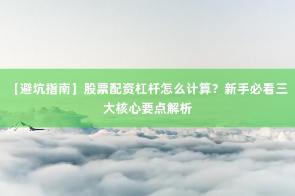 【避坑指南】股票配资杠杆怎么计算？新手必看三大核心要点解析