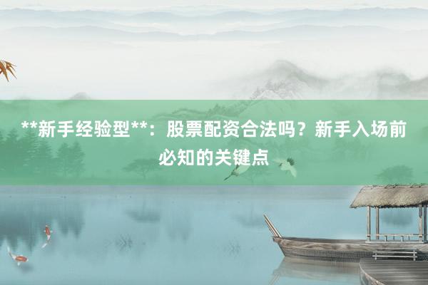 **新手经验型**:股票配资合法吗?新手入场前必知的关键点