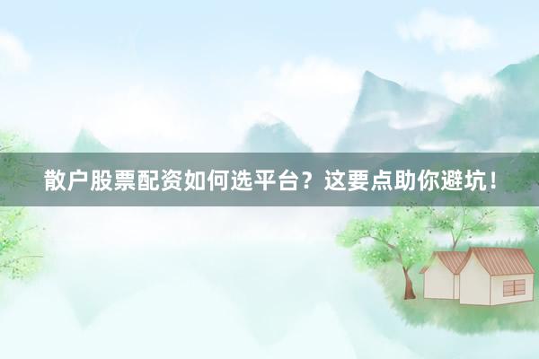 散户股票配资如何选平台？这要点助你避坑！