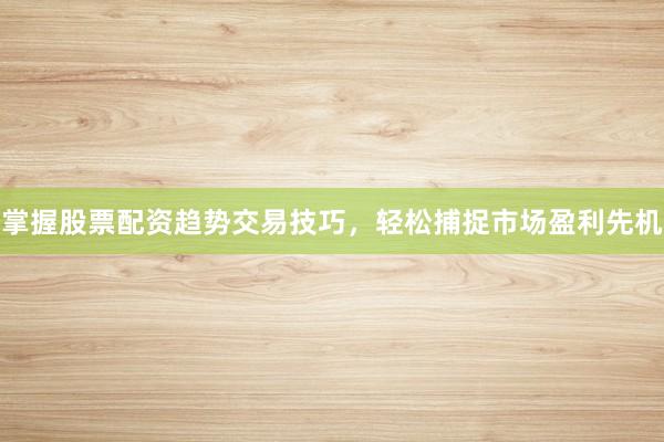掌握股票配资趋势交易技巧，轻松捕捉市场盈利先机