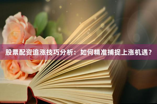 股票配资追涨技巧分析：如何精准捕捉上涨机遇？