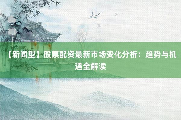 【新闻型】股票配资最新市场变化分析:趋势与机遇全解读