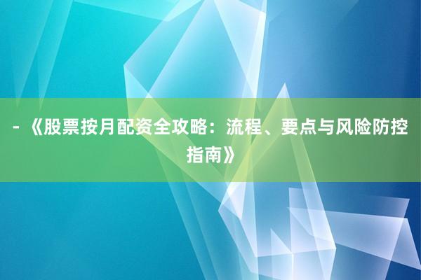 - 《股票按月配资全攻略：流程、要点与风险防控指南》