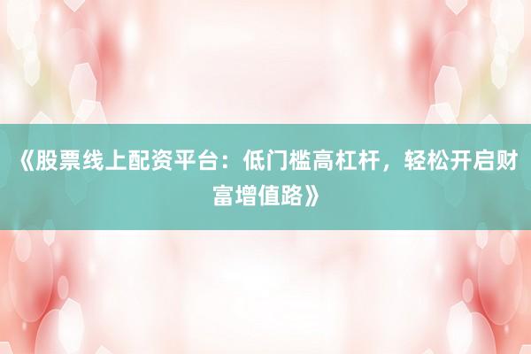 《股票线上配资平台：低门槛高杠杆，轻松开启财富增值路》