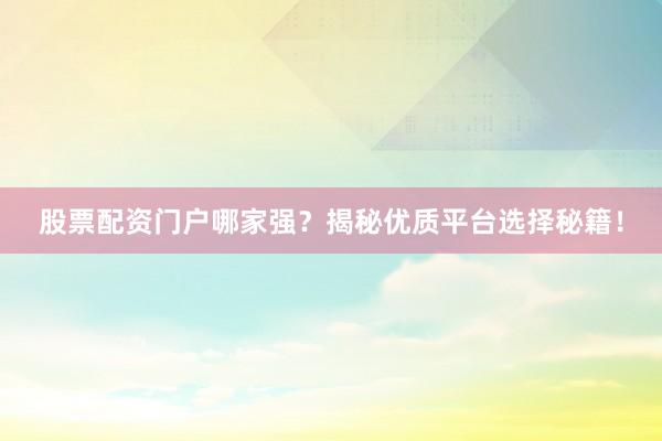 股票配资门户哪家强？揭秘优质平台选择秘籍！