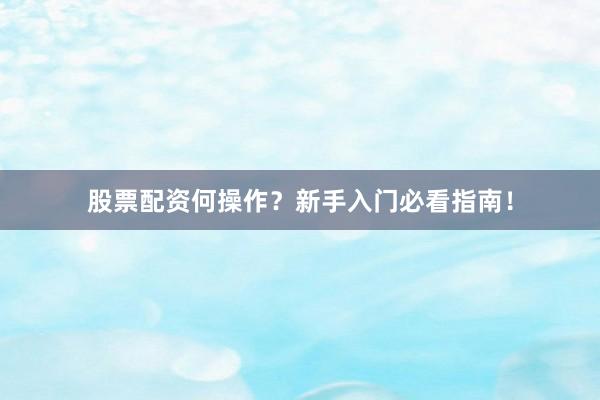 股票配资何操作？新手入门必看指南！