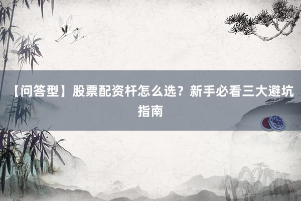 【问答型】股票配资杆怎么选?新手必看三大避坑指南