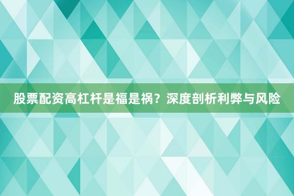 股票配资高杠杆是福是祸？深度剖析利弊与风险