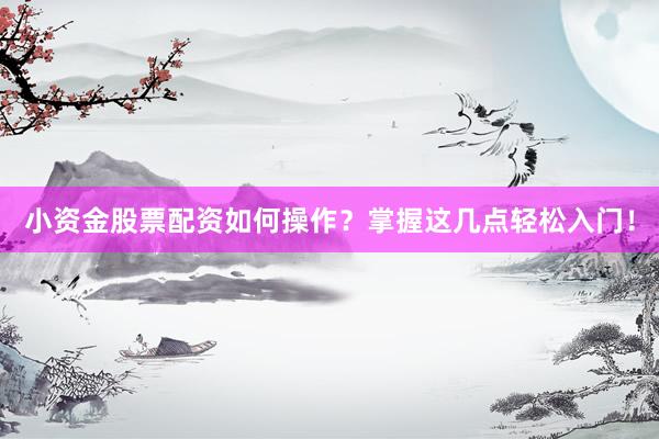 小资金股票配资如何操作？掌握这几点轻松入门！