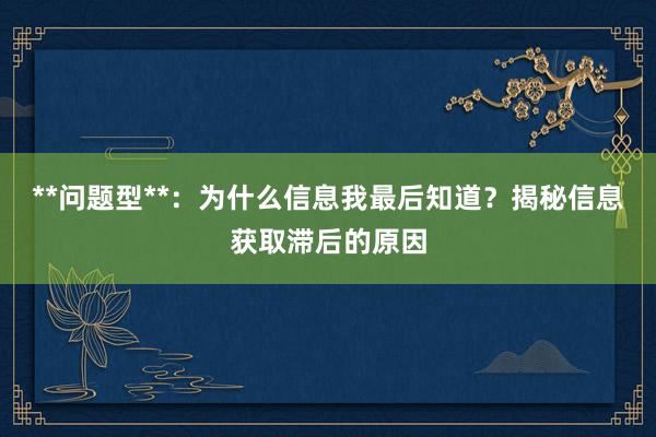 **问题型**：为什么信息我最后知道？揭秘信息获取滞后的原因