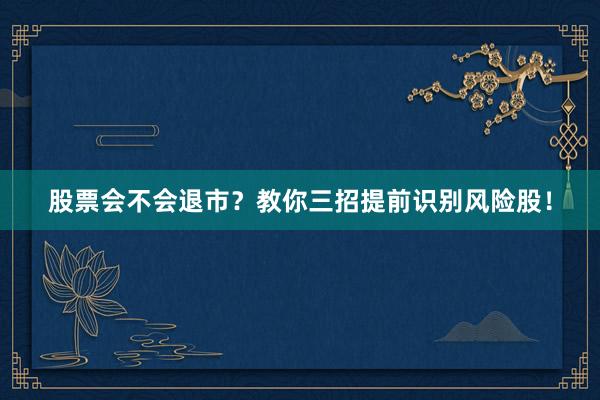 股票会不会退市？教你三招提前识别风险股！